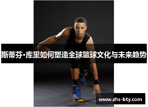 斯蒂芬·库里如何塑造全球篮球文化与未来趋势