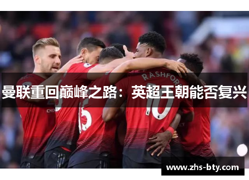 曼联重回巅峰之路:英超王朝能否复兴 曼联重回巅峰之路:英超王朝能否复兴