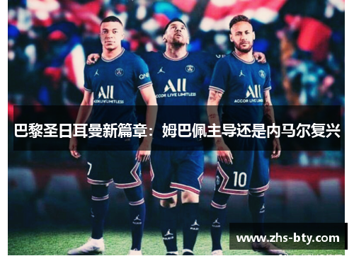 巴黎圣日耳曼新篇章:姆巴佩主导还是内马尔复兴 巴黎圣日耳曼新篇章:姆巴佩主导还是内马尔复兴