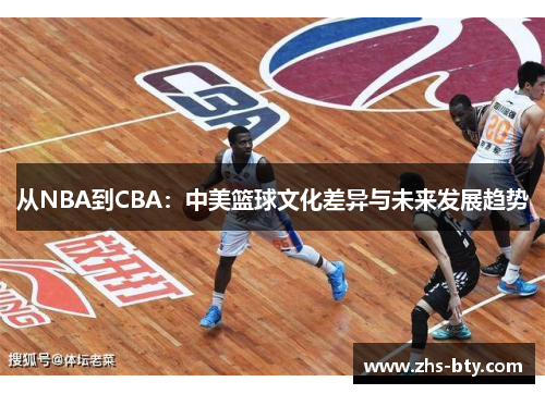 从NBA到CBA:中美篮球文化差异与未来发展趋势 从NBA到CBA:中美篮球文化差异与未来发展趋势