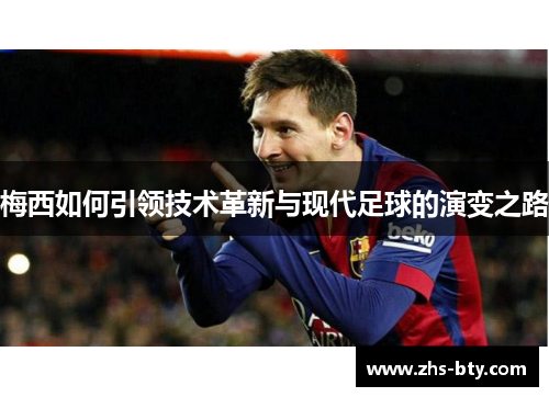 梅西如何引领技术革新与现代足球的演变之路 梅西如何引领技术革新与现代足球的演变之路