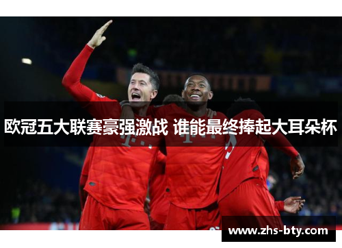 欧冠五大联赛豪强激战 谁能最终捧起大耳朵杯 欧冠五大联赛豪强激战 谁能最终捧起大耳朵杯