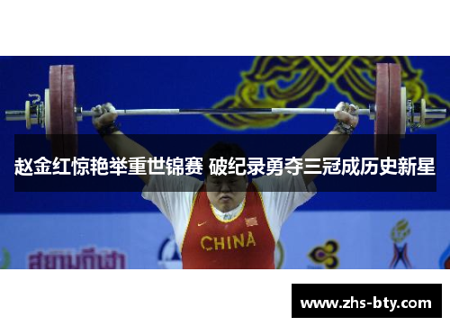 赵金红惊艳举重世锦赛 破纪录勇夺三冠成历史新星