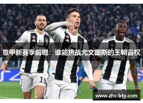 意甲新赛季前瞻:谁能挑战尤文图斯的王朝霸权 意甲新赛季前瞻:谁能挑战尤文图斯的王朝霸权