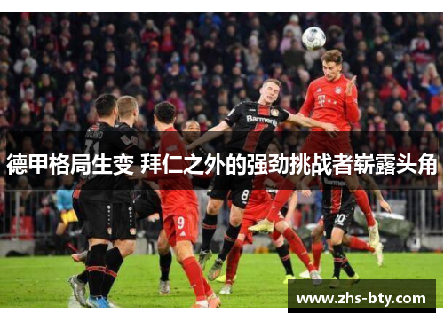 德甲格局生变 拜仁之外的强劲挑战者崭露头角 德甲格局生变 拜仁之外的强劲挑战者崭露头角