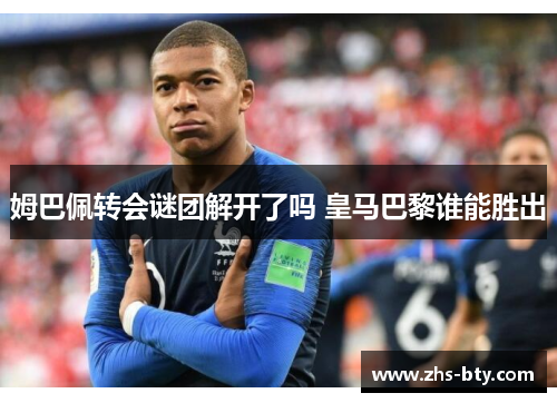 姆巴佩转会谜团解开了吗 皇马巴黎谁能胜出 姆巴佩转会谜团解开了吗 皇马巴黎谁能胜出