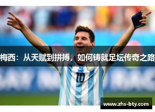 梅西:从天赋到拼搏,如何铸就足坛传奇之路 梅西:从天赋到拼搏,如何铸就足坛传奇之路