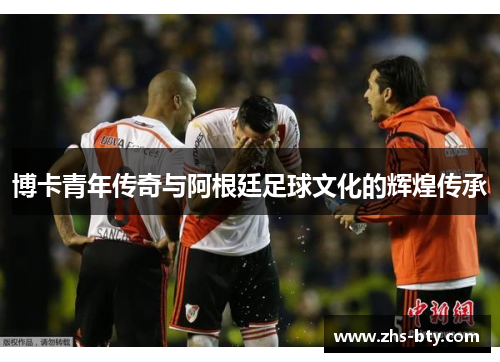 博卡青年传奇与阿根廷足球文化的辉煌传承 博卡青年传奇与阿根廷足球文化的辉煌传承