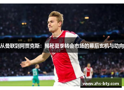 从曼联到阿贾克斯:揭秘夏季转会市场的幕后玄机与动向 从曼联到阿贾克斯:揭秘夏季转会市场的幕后玄机与动向
