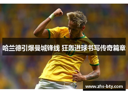 哈兰德引爆曼城锋线 狂轰进球书写传奇篇章