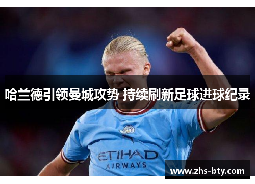 哈兰德引领曼城攻势 持续刷新足球进球纪录