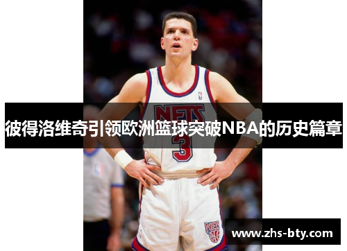 彼得洛维奇引领欧洲篮球突破NBA的历史篇章 彼得洛维奇引领欧洲篮球突破NBA的历史篇章