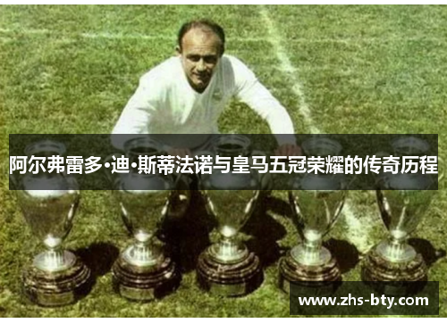 阿尔弗雷多·迪·斯蒂法诺与皇马五冠荣耀的传奇历程