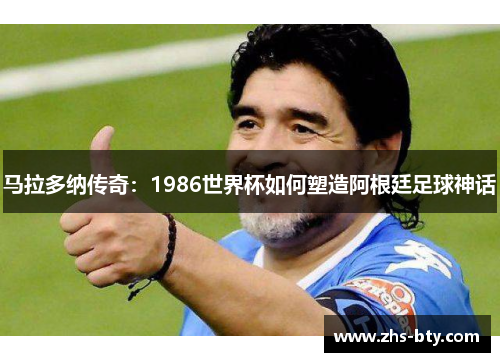 马拉多纳传奇:1986世界杯如何塑造阿根廷足球神话 马拉多纳传奇:1986世界杯如何塑造阿根廷足球神话