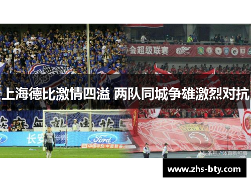 上海德比激情四溢 两队同城争雄激烈对抗 上海德比激情四溢 两队同城争雄激烈对抗