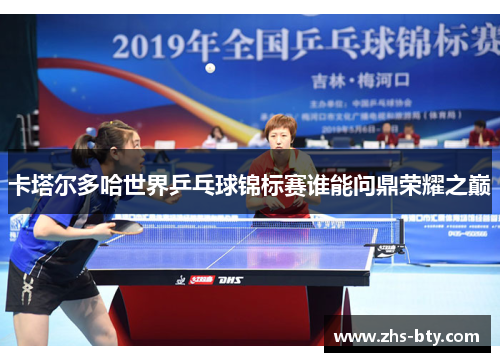 卡塔尔多哈世界乒乓球锦标赛谁能问鼎荣耀之巅 卡塔尔多哈世界乒乓球锦标赛谁能问鼎荣耀之巅
