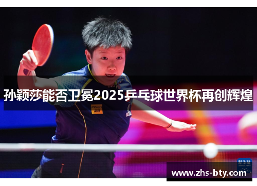 孙颖莎能否卫冕2025乒乓球世界杯再创辉煌 孙颖莎能否卫冕2025乒乓球世界杯再创辉煌
