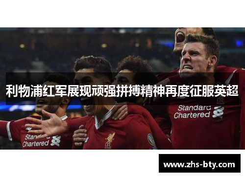 利物浦红军展现顽强拼搏精神再度征服英超