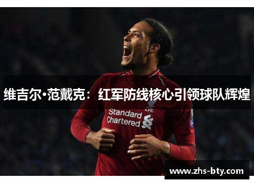维吉尔·范戴克:红军防线核心引领球队辉煌 维吉尔·范戴克:红军防线核心引领球队辉煌