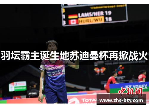 羽坛霸主诞生地苏迪曼杯再掀战火