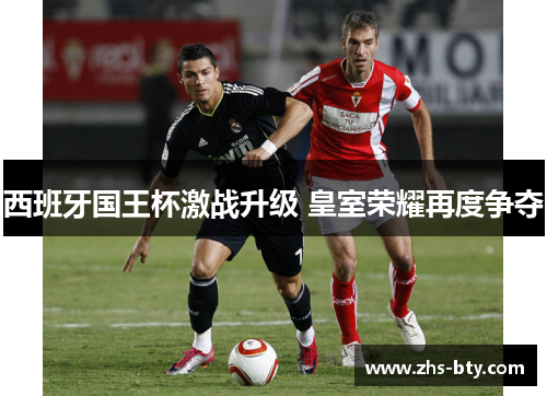 西班牙国王杯激战升级 皇室荣耀再度争夺 西班牙国王杯激战升级 皇室荣耀再度争夺