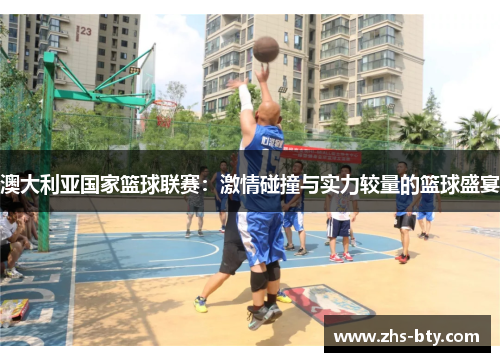 澳大利亚国家篮球联赛:激情碰撞与实力较量的篮球盛宴 澳大利亚国家篮球联赛:激情碰撞与实力较量的篮球盛宴