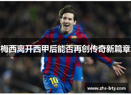 梅西离开西甲后能否再创传奇新篇章 梅西离开西甲后能否再创传奇新篇章