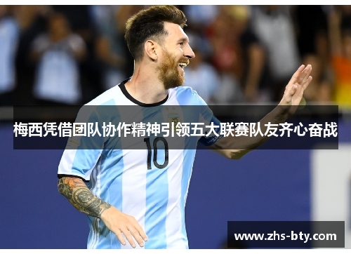 梅西凭借团队协作精神引领五大联赛队友齐心奋战