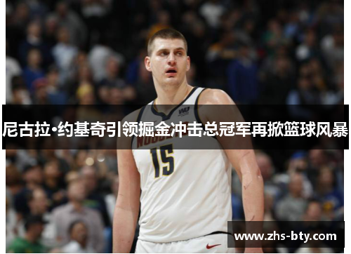 尼古拉·约基奇引领掘金冲击总冠军再掀篮球风暴 尼古拉·约基奇引领掘金冲击总冠军再掀篮球风暴