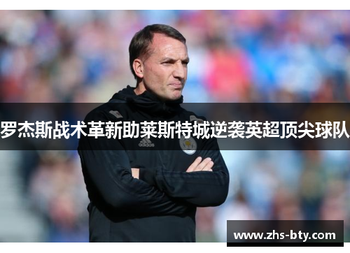 罗杰斯战术革新助莱斯特城逆袭英超顶尖球队 罗杰斯战术革新助莱斯特城逆袭英超顶尖球队
