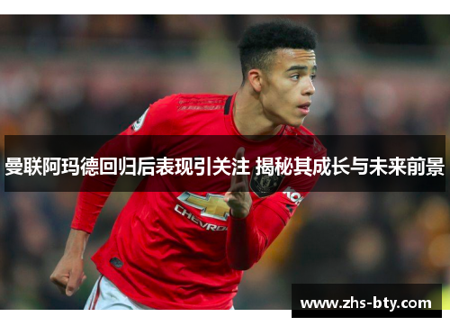 曼联阿玛德回归后表现引关注 揭秘其成长与未来前景