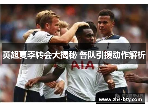 英超夏季转会大揭秘 各队引援动作解析