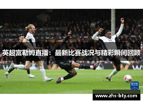 英超富勒姆直播:最新比赛战况与精彩瞬间回顾 英超富勒姆直播:最新比赛战况与精彩瞬间回顾