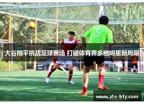 大谷翔平挑战足球赛场 打破体育界多栖明星新局限 大谷翔平挑战足球赛场 打破体育界多栖明星新局限