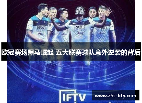 欧冠赛场黑马崛起 五大联赛球队意外逆袭的背后 欧冠赛场黑马崛起 五大联赛球队意外逆袭的背后