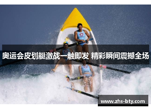 奥运会皮划艇激战一触即发 精彩瞬间震撼全场 奥运会皮划艇激战一触即发 精彩瞬间震撼全场