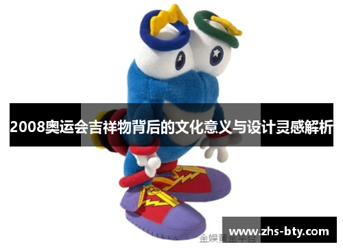 2008奥运会吉祥物背后的文化意义与设计灵感解析