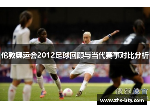 伦敦奥运会2012足球回顾与当代赛事对比分析
